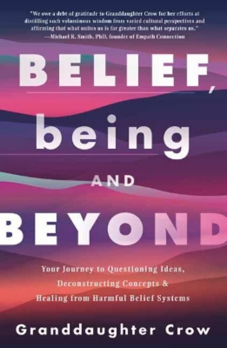 Picture of Belief, Being, and Beyond: Your Journey to Questioning Ideas, Deconstructing Concepts & Healing from Harmful Belief Systems
